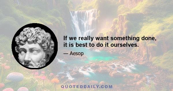 If we really want something done, it is best to do it ourselves.