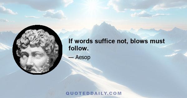 If words suffice not, blows must follow.