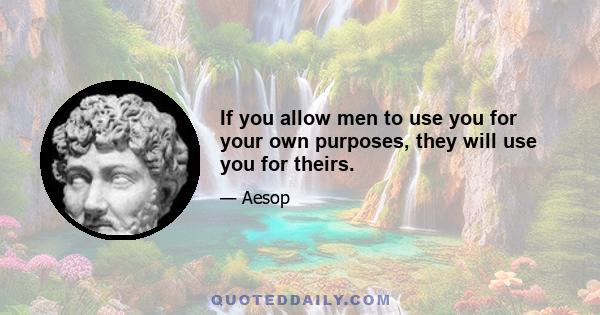 If you allow men to use you for your own purposes, they will use you for theirs.