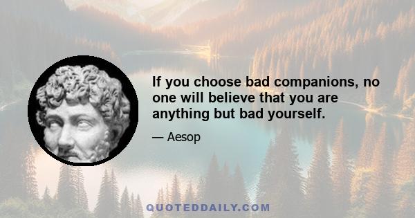 If you choose bad companions, no one will believe that you are anything but bad yourself.