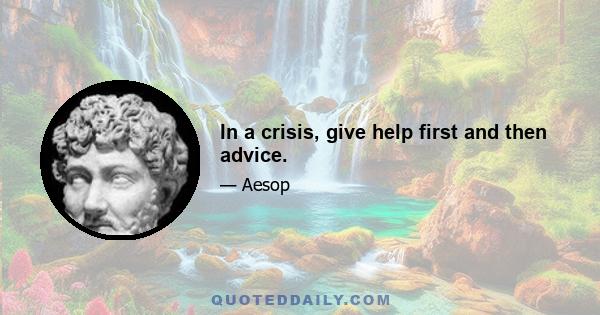 In a crisis, give help first and then advice.