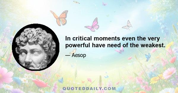 In critical moments even the very powerful have need of the weakest.