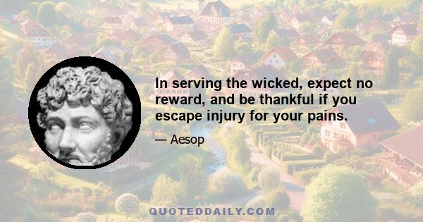 In serving the wicked, expect no reward, and be thankful if you escape injury for your pains.