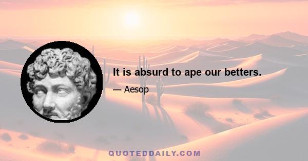 It is absurd to ape our betters.