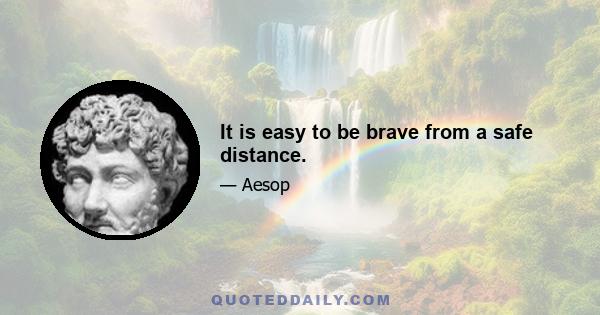 It is easy to be brave from a safe distance.