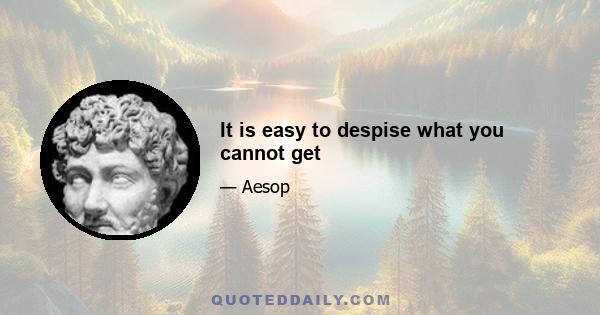 It is easy to despise what you cannot get