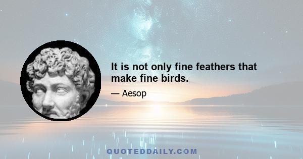 It is not only fine feathers that make fine birds.