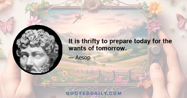 It is thrifty to prepare today for the wants of tomorrow.