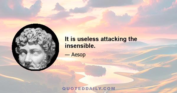 It is useless attacking the insensible.