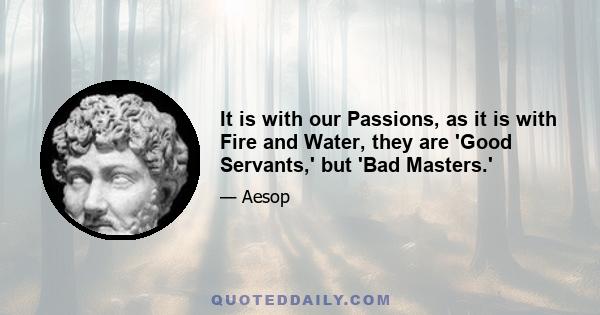 It is with our Passions, as it is with Fire and Water, they are 'Good Servants,' but 'Bad Masters.'