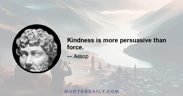 Kindness is more persuasive than force.