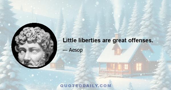 Little liberties are great offenses.