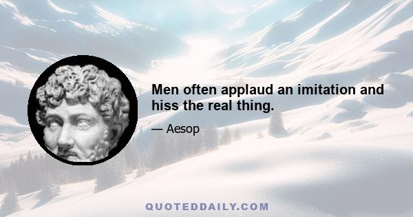 Men often applaud an imitation and hiss the real thing.