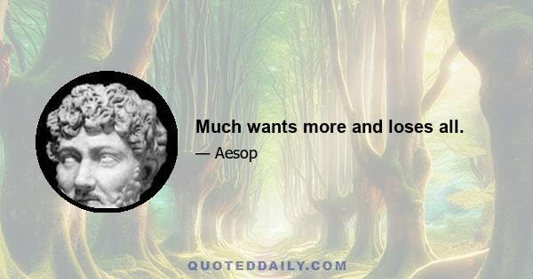 Much wants more and loses all.