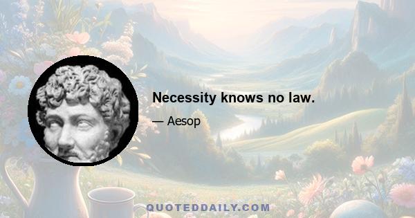 Necessity knows no law.