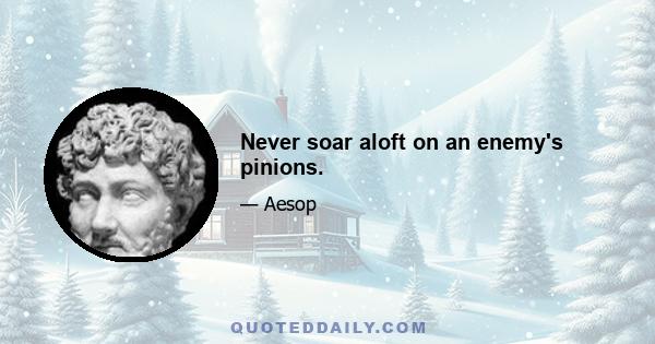 Never soar aloft on an enemy's pinions.