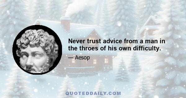 Never trust advice from a man in the throes of his own difficulty.