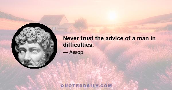 Never trust the advice of a man in difficulties.