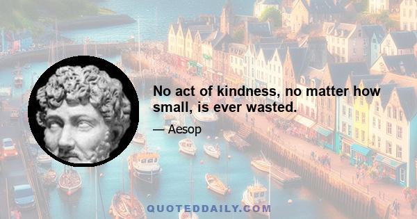 No act of kindness, no matter how small, is ever wasted.