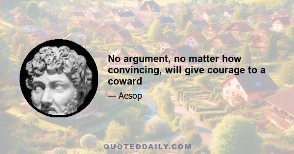 No argument, no matter how convincing, will give courage to a coward