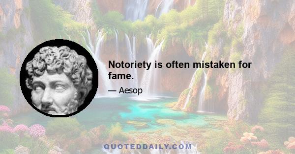 Notoriety is often mistaken for fame.