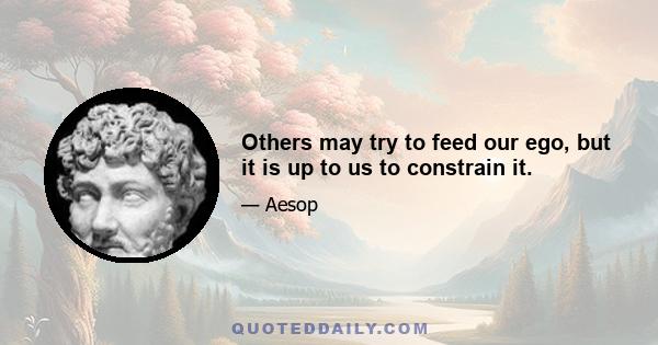 Others may try to feed our ego, but it is up to us to constrain it.