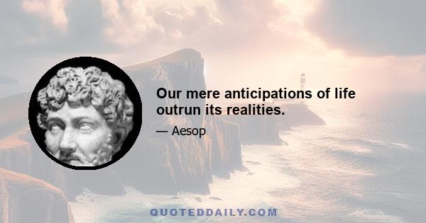 Our mere anticipations of life outrun its realities.