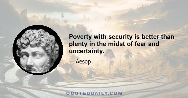 Poverty with security is better than plenty in the midst of fear and uncertainty.