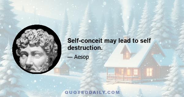 Self-conceit may lead to self destruction.