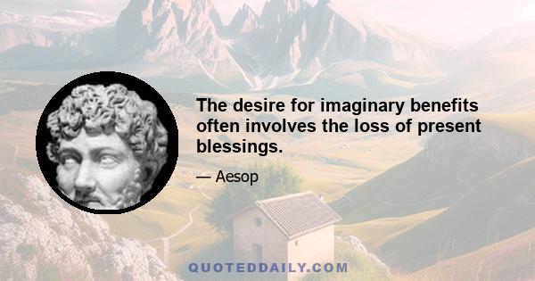 The desire for imaginary benefits often involves the loss of present blessings.