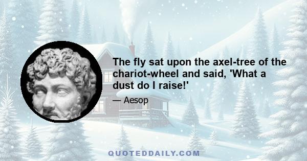 The fly sat upon the axel-tree of the chariot-wheel and said, 'What a dust do I raise!'