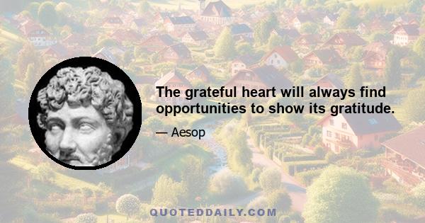 The grateful heart will always find opportunities to show its gratitude.