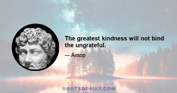 The greatest kindness will not bind the ungrateful.