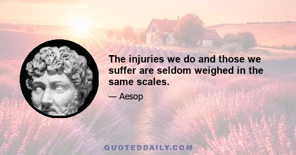 The injuries we do and those we suffer are seldom weighed in the same scales.