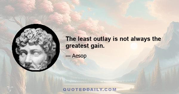 The least outlay is not always the greatest gain.