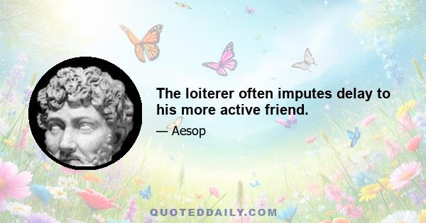 The loiterer often imputes delay to his more active friend.