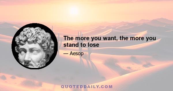 The more you want, the more you stand to lose