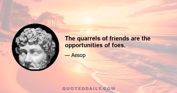 The quarrels of friends are the opportunities of foes.