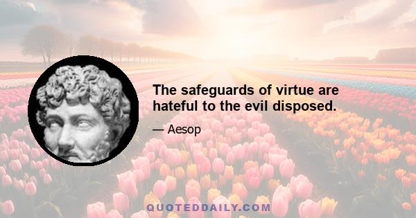 The safeguards of virtue are hateful to the evil disposed.