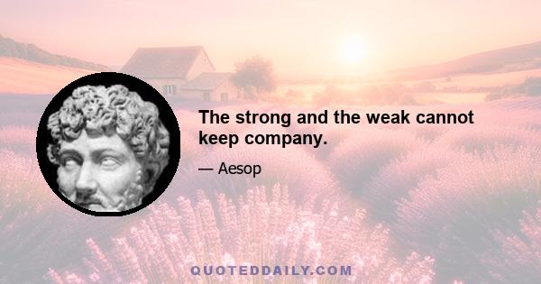 The strong and the weak cannot keep company.