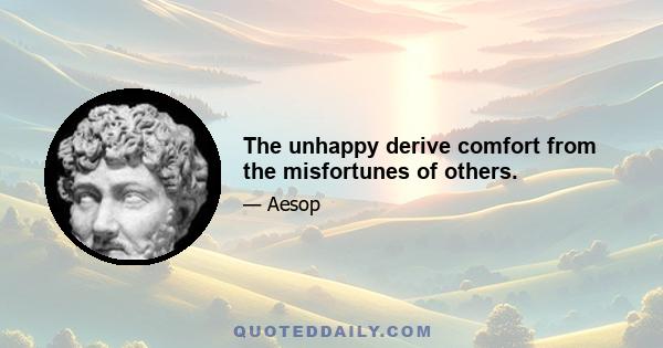 The unhappy derive comfort from the misfortunes of others.