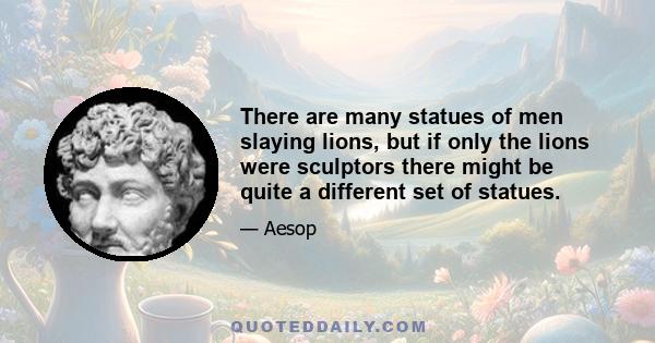 There are many statues of men slaying lions, but if only the lions were sculptors there might be quite a different set of statues.