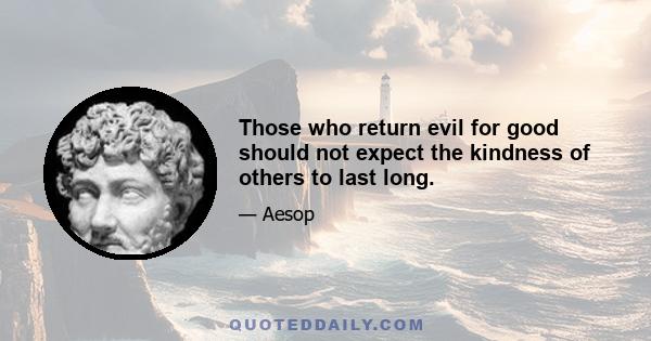 Those who return evil for good should not expect the kindness of others to last long.