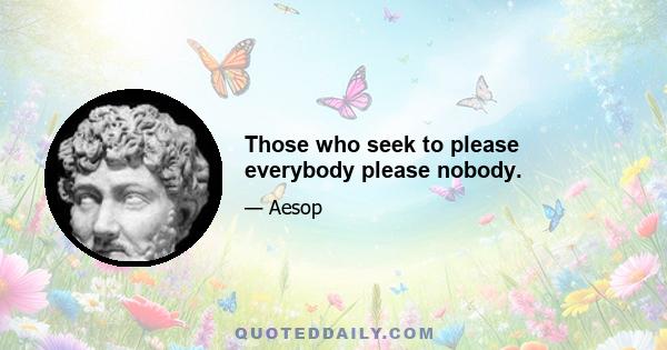 Those who seek to please everybody please nobody.