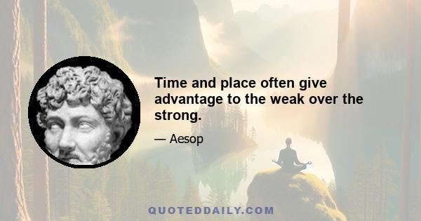 Time and place often give advantage to the weak over the strong.