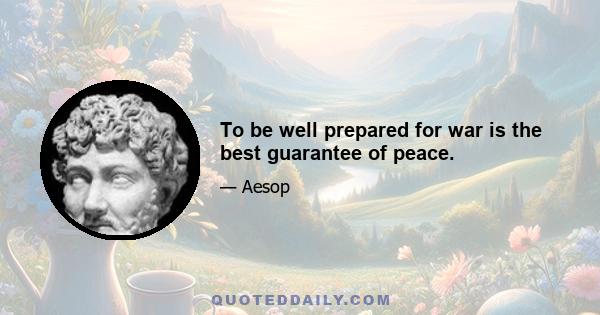 To be well prepared for war is the best guarantee of peace.