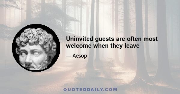 Uninvited guests are often most welcome when they leave