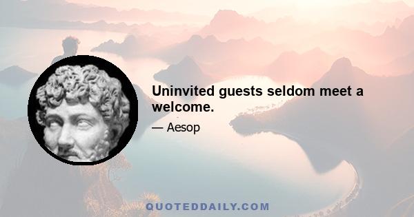 Uninvited guests seldom meet a welcome.