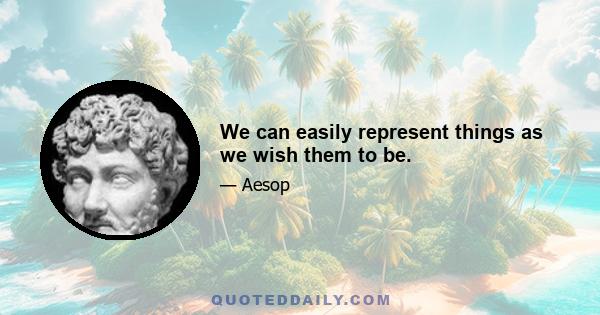 We can easily represent things as we wish them to be.