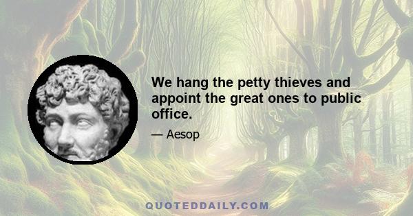 We hang the petty thieves and appoint the great ones to public office.